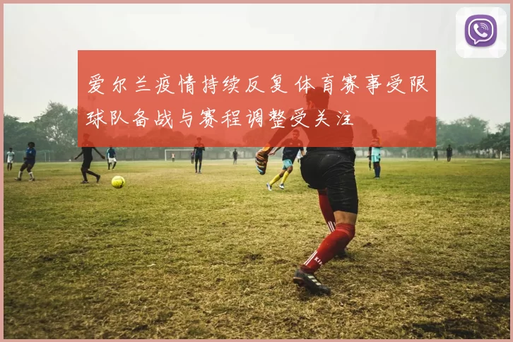 爱尔兰疫情持续反复 体育赛事受限球队备战与赛程调整受关注