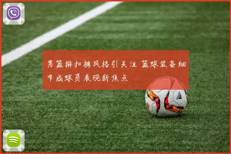 男篮排扣裤风格引关注 篮球装备细节成球员表现新焦点