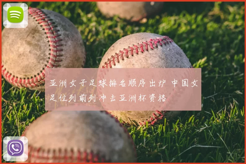 亚洲女子足球排名顺序出炉 中国女足位列前列冲击亚洲杯资格