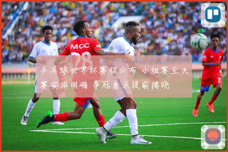 乒乓球世界杯赛程公布 小组赛至决赛安排明确 争冠看点提前揭晓