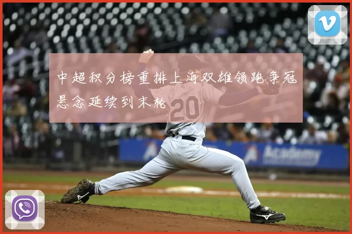 中超积分榜重排上海双雄领跑争冠悬念延续到末轮