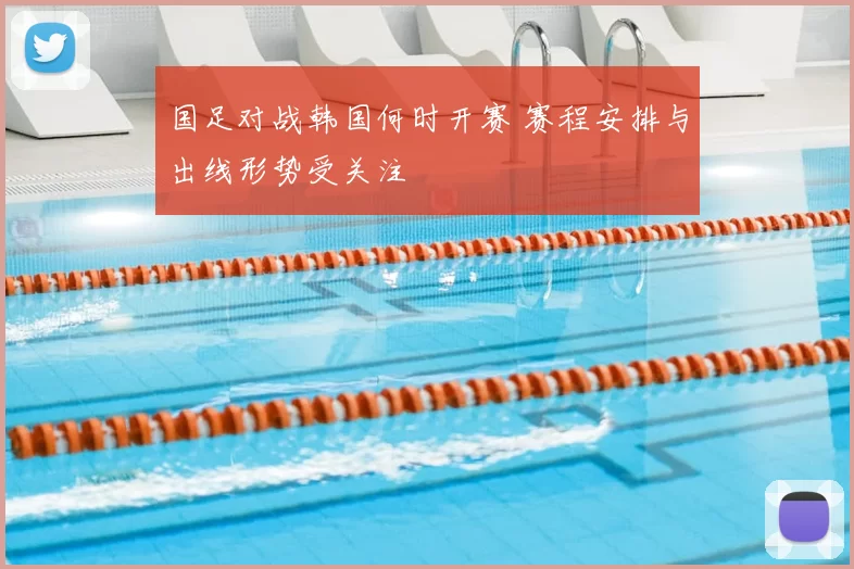 国足对战韩国何时开赛 赛程安排与出线形势受关注