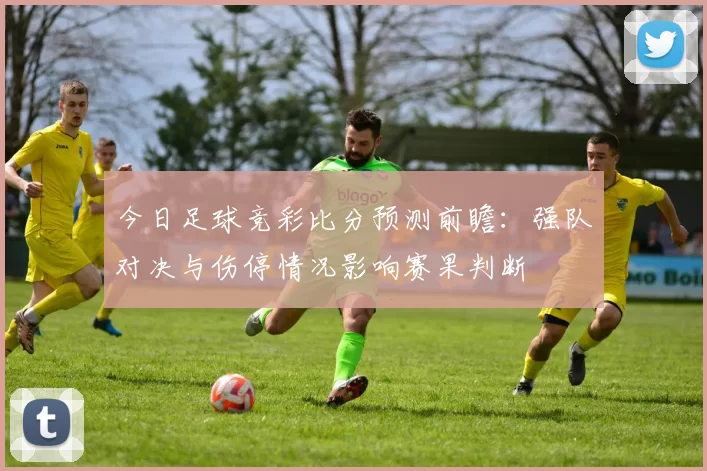今日足球竞彩比分预测前瞻：强队对决与伤停情况影响赛果判断