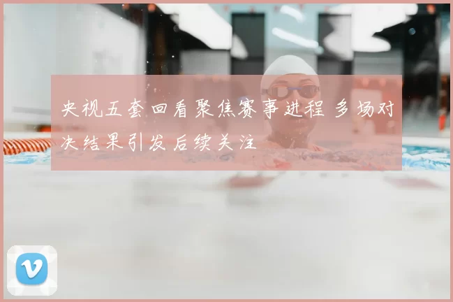 央视五套回看聚焦赛事进程 多场对决结果引发后续关注