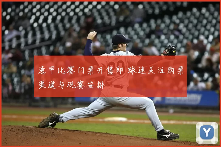 意甲比赛门票开售即 球迷关注购票渠道与观赛安排