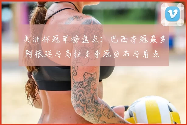 美洲杯冠军榜盘点:巴西夺冠最多 阿根廷与乌拉圭夺冠分布与看点