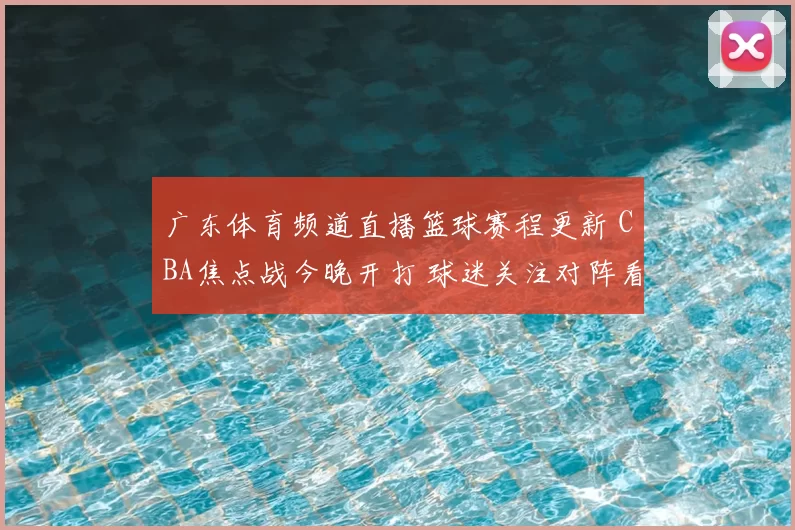 广东体育频道直播篮球赛程更新 CBA焦点战今晚开打 球迷关注对阵看点