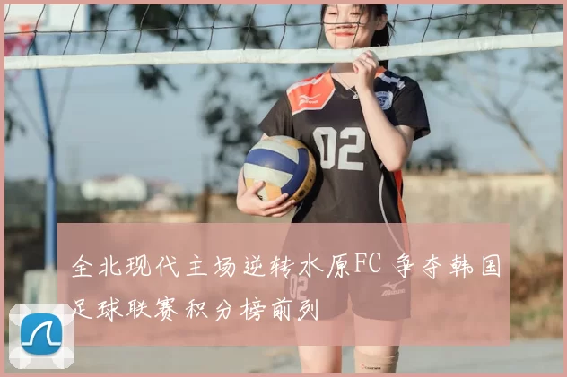 全北现代主场逆转水原FC 争夺韩国足球联赛积分榜前列