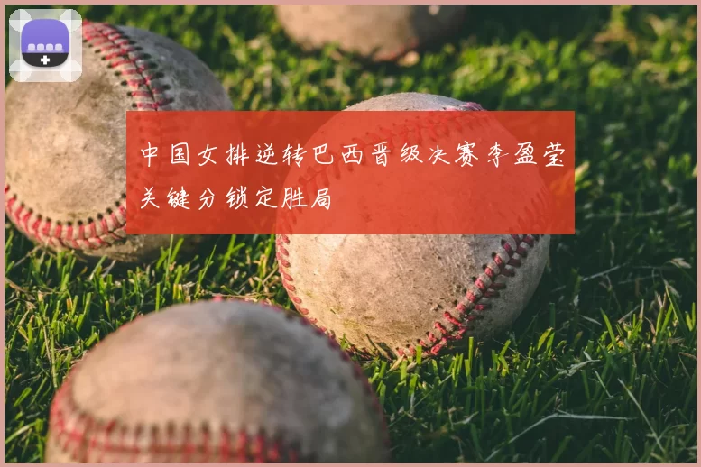 中国女排逆转巴西晋级决赛李盈莹关键分锁定胜局